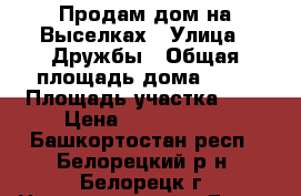 Продам дом на Выселках › Улица ­ Дружбы › Общая площадь дома ­ 60 › Площадь участка ­ 6 › Цена ­ 2 150 000 - Башкортостан респ., Белорецкий р-н, Белорецк г. Недвижимость » Дома, коттеджи, дачи продажа   